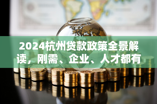 2024杭州贷款政策全景解读,刚需、企业、人才都有哪些利好?