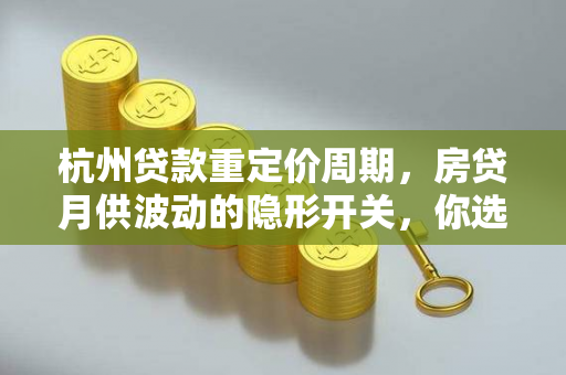杭州贷款重定价周期,房贷月供波动的隐形开关,你选对了吗?