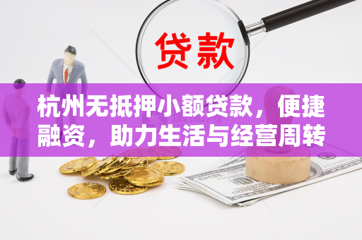 杭州无抵押小额贷款,便捷融资,助力生活与经营周转