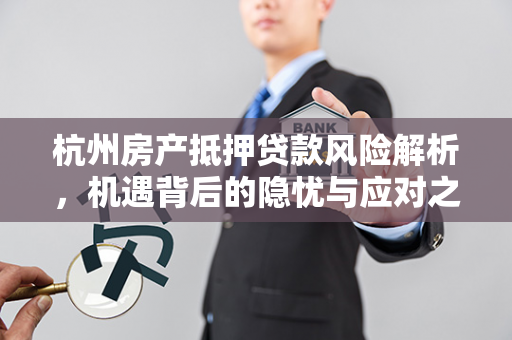 杭州房产抵押贷款风险解析,机遇背后的隐忧与应对之道