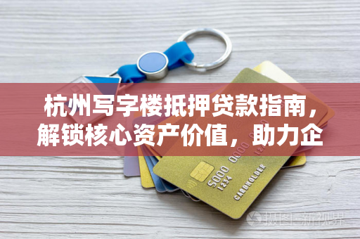 杭州写字楼抵押贷款指南,解锁核心资产价值,助力企业资金周转