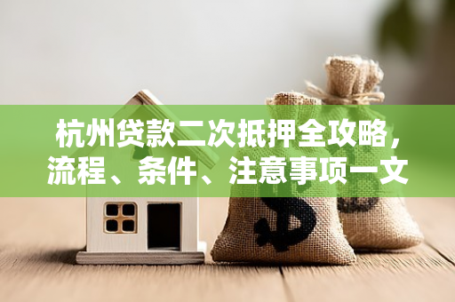 杭州贷款二次抵押全攻略,流程、条件、注意事项一文读懂