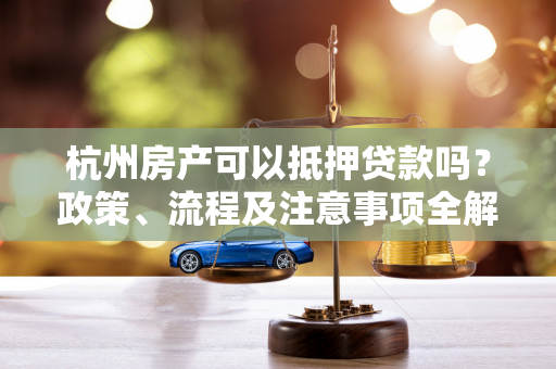 杭州房产可以抵押贷款吗?政策、流程及注意事项全解析