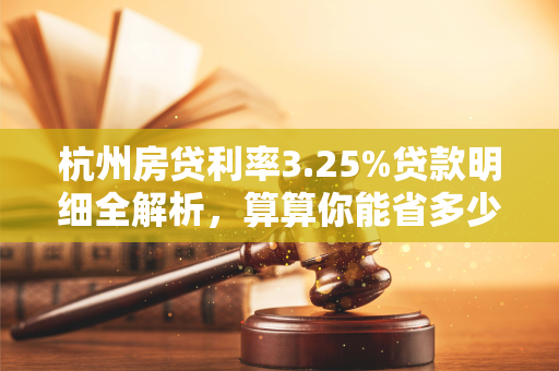 杭州房贷利率3.25%贷款明细全解析,算算你能省多少钱?