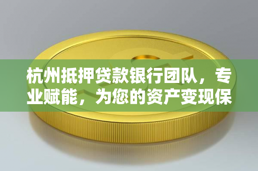 杭州抵押贷款银行团队,专业赋能,为您的资产变现保驾护航