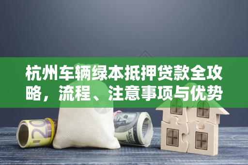 杭州车辆绿本抵押贷款全攻略,流程、注意事项与优势解析