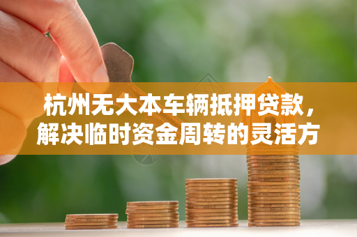 杭州无大本车辆抵押贷款,解决临时资金周转的灵活方案