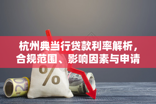 杭州典当行贷款利率解析,合规范围、影响因素与申请须知