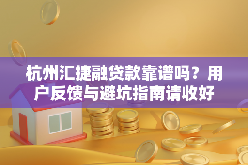 杭州汇捷融贷款靠谱吗?用户反馈与避坑指南请收好