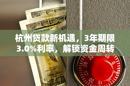 杭州贷款新机遇,3年期限3.0%利率,解锁资金周转快车道