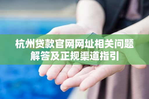 杭州贷款官网网址相关问题解答及正规渠道指引