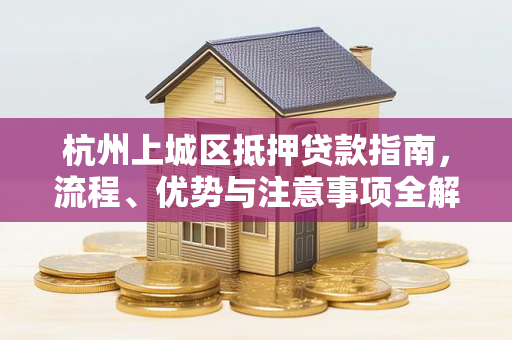杭州上城区抵押贷款指南,流程、优势与注意事项全解析