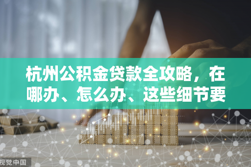 杭州公积金贷款全攻略,在哪办、怎么办、这些细节要注意!