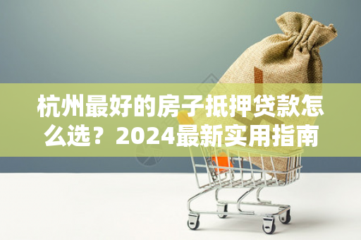 杭州最好的房子抵押贷款怎么选?2024最新实用指南