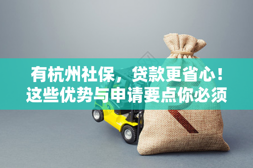 有杭州社保,贷款更省心!这些优势与申请要点你必须知道