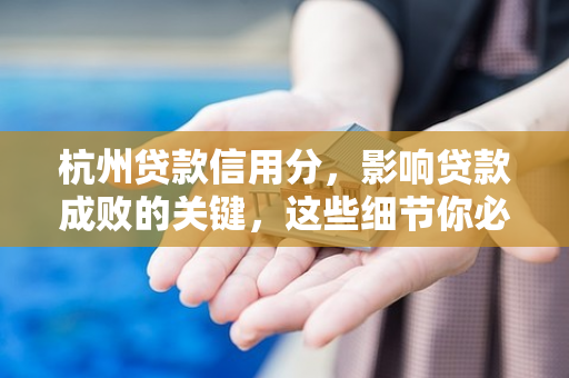 杭州贷款信用分,影响贷款成败的关键,这些细节你必须知道!