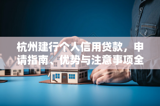 杭州建行个人信用贷款,申请指南、优势与注意事项全解析