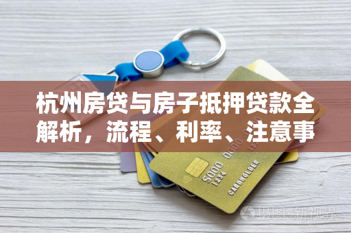 杭州房贷与房子抵押贷款全解析,流程、利率、注意事项一文读懂