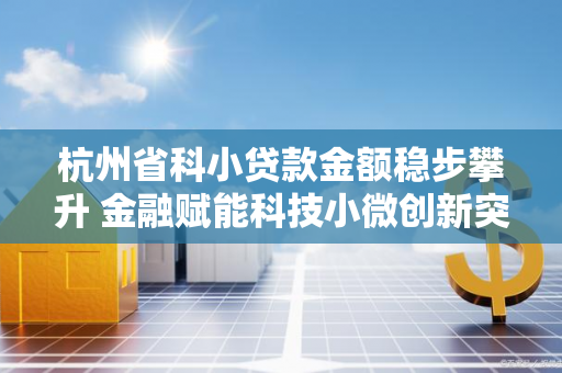 杭州省科小贷款金额稳步攀升 金融赋能科技小微创新突围