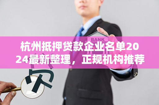 杭州抵押贷款企业名单2024最新整理,正规机构推荐与选择指南 杭州抵押贷款企业名单2024最新整理,正规机构推荐与选择指南