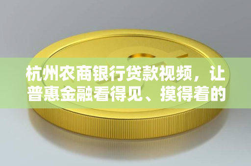 杭州农商银行贷款视频,让普惠金融看得见、摸得着的温暖创新