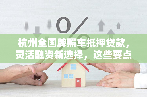 杭州全国牌照车抵押贷款,灵活融资新选择,这些要点需注意