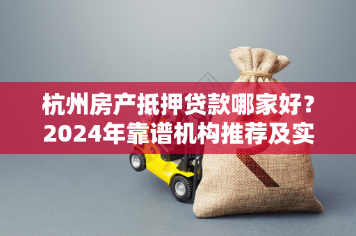 杭州房产抵押贷款哪家好?2024年靠谱机构推荐及实用选择指南 杭州房产抵押贷款哪家好?2024年靠谱机构推荐及实用选择指南