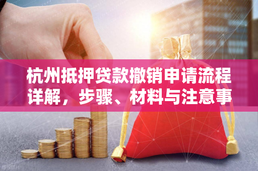 杭州抵押贷款撤销申请流程详解,步骤、材料与注意事项 杭州抵押贷款撤销申请流程详解,步骤、材料与注意事项