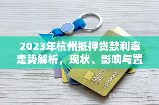 2023年杭州抵押贷款利率走势解析,现状、影响与置业指南 2023年杭州抵押贷款利率走势解析,现状、影响与置业指南