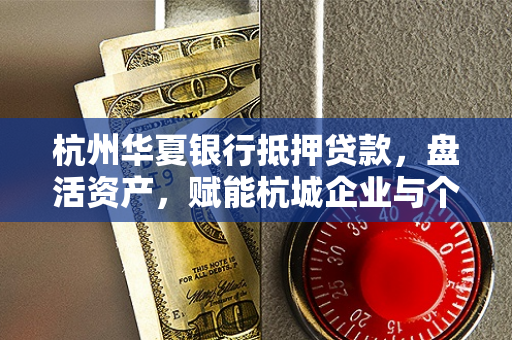 杭州华夏银行抵押贷款,盘活资产,赋能杭城企业与个人的金融助力