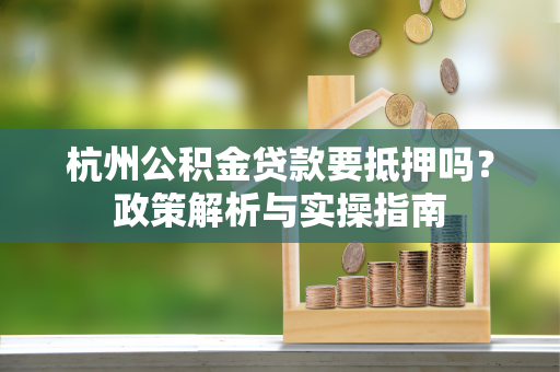 杭州公积金贷款要抵押吗?政策解析与实操指南