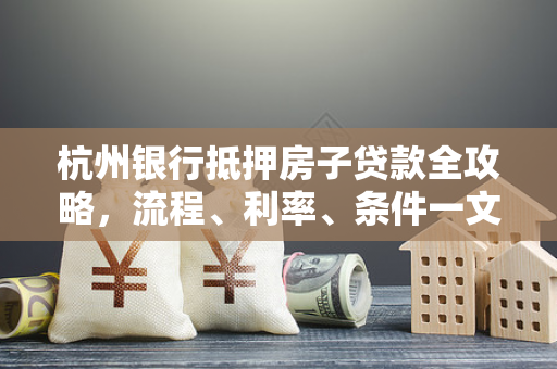 杭州银行抵押房子贷款全攻略,流程、利率、条件一文读懂