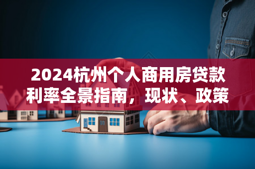 2024杭州个人商用房贷款利率全景指南，现状、政策与申请攻略