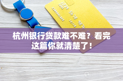 杭州银行贷款难不难？看完这篇你就清楚了！