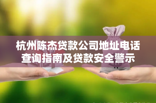 杭州陈杰贷款公司地址电话查询指南及贷款安全警示