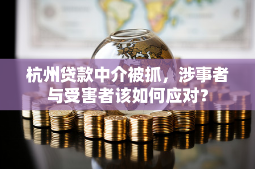 杭州贷款中介被抓,涉事者与受害者该如何应对?