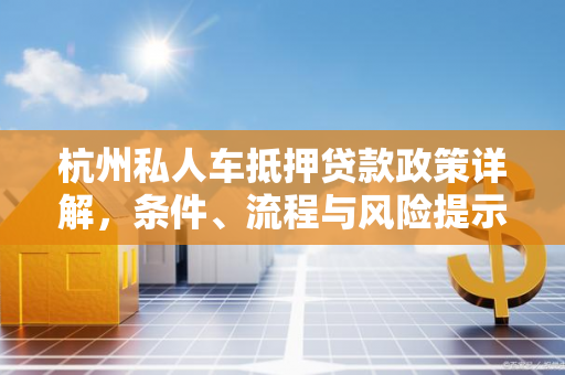 杭州私人车抵押贷款政策详解,条件、流程与风险提示