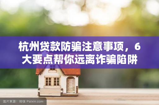 杭州贷款防骗注意事项,6大要点帮你远离诈骗陷阱 杭州贷款防骗注意事项,6大要点帮你远离诈骗陷阱