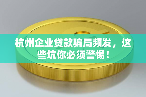 杭州企业贷款骗局频发,这些坑你必须警惕!