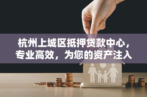 杭州上城区抵押贷款中心,专业高效,为您的资产注入金融活力