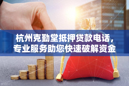 杭州克勤堂抵押贷款电话,专业服务助您快速破解资金困局