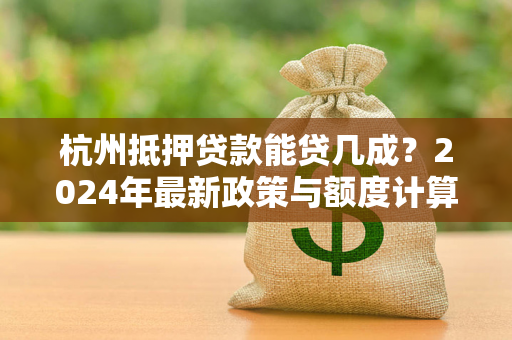杭州抵押贷款能贷几成?2024年最新政策与额度计算全解析