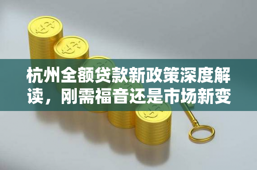 杭州全额贷款新政策深度解读,刚需福音还是市场新变量?