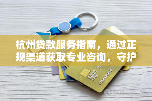 杭州贷款服务指南,通过正规渠道获取专业咨询,守护信息安全