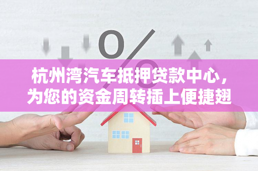 杭州湾汽车抵押贷款中心,为您的资金周转插上便捷翅膀