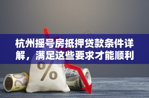 杭州摇号房抵押贷款条件详解,满足这些要求才能顺利申请