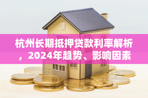 杭州长期抵押贷款利率解析,2024年趋势、影响因素与申请策略