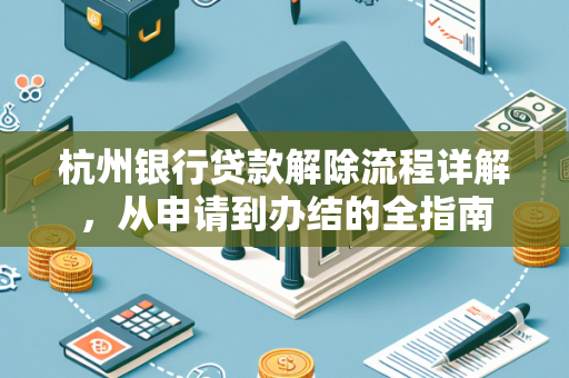 杭州银行贷款解除流程详解,从申请到办结的全指南