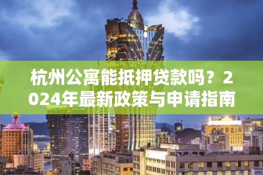 杭州公寓能抵押贷款吗?2024年最新政策与申请指南