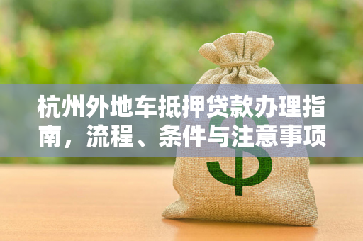 杭州外地车抵押贷款办理指南,流程、条件与注意事项全解析